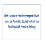 Find the Least Positive Integers Which must be Added to 15463 So that the Result GMAT Problem Solving